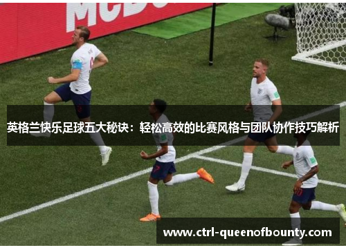 英格兰快乐足球五大秘诀：轻松高效的比赛风格与团队协作技巧解析