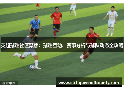 英超球迷社区聚焦：球迷互动、赛事分析与球队动态全攻略