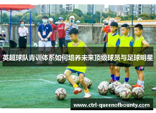 英超球队青训体系如何培养未来顶级球员与足球明星
