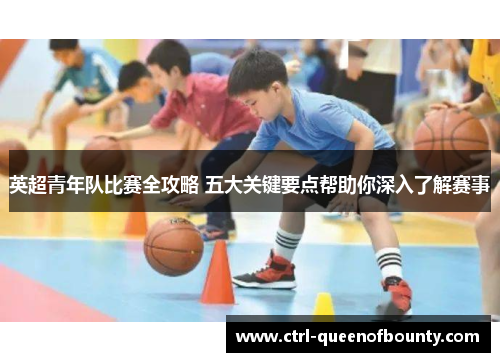 英超青年队比赛全攻略 五大关键要点帮助你深入了解赛事 英超青年队比赛全攻略 五大关键要点帮助你深入了解赛事