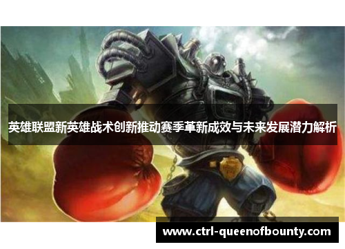 英雄联盟新英雄战术创新推动赛季革新成效与未来发展潜力解析 英雄联盟新英雄战术创新推动赛季革新成效与未来发展潜力解析
