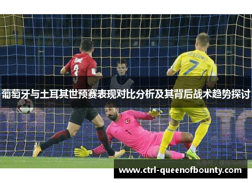 葡萄牙与土耳其世预赛表现对比分析及其背后战术趋势探讨 葡萄牙与土耳其世预赛表现对比分析及其背后战术趋势探讨