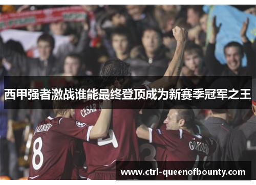 西甲强者激战谁能最终登顶成为新赛季冠军之王