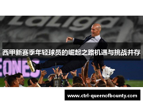 西甲新赛季年轻球员的崛起之路机遇与挑战并存