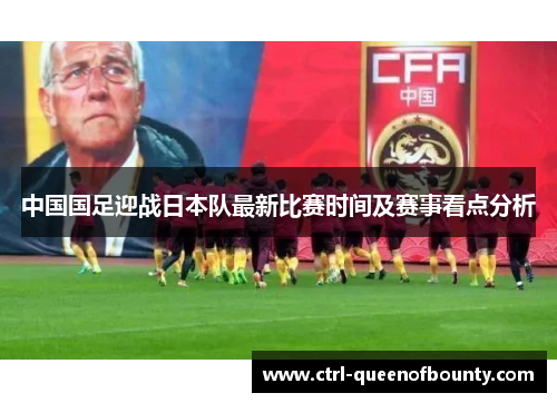中国国足迎战日本队最新比赛时间及赛事看点分析 中国国足迎战日本队最新比赛时间及赛事看点分析