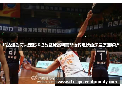 哈达迪为何决定继续征战篮球赛场而非选择退役的深层原因解析