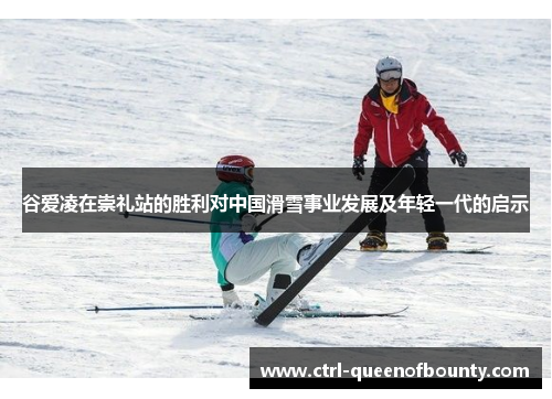 谷爱凌在崇礼站的胜利对中国滑雪事业发展及年轻一代的启示