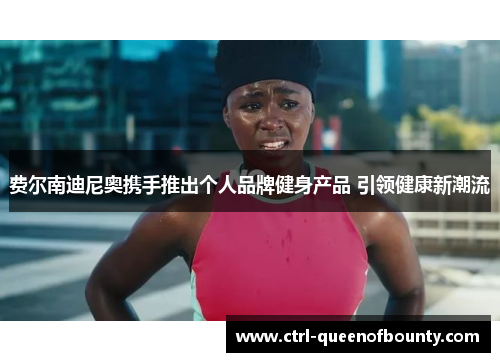 费尔南迪尼奥携手推出个人品牌健身产品 引领健康新潮流