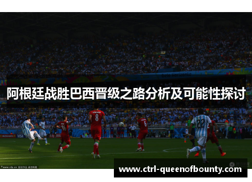 阿根廷战胜巴西晋级之路分析及可能性探讨 阿根廷战胜巴西晋级之路分析及可能性探讨