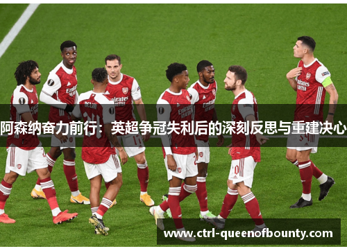 阿森纳奋力前行：英超争冠失利后的深刻反思与重建决心