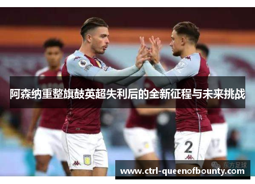 阿森纳重整旗鼓英超失利后的全新征程与未来挑战 阿森纳重整旗鼓英超失利后的全新征程与未来挑战