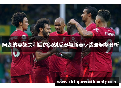 阿森纳英超失利后的深刻反思与新赛季战略调整分析