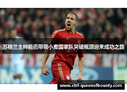 苏格兰主帅能否带领小麦国家队突破瓶颈迎来成功之路 苏格兰主帅能否带领小麦国家队突破瓶颈迎来成功之路
