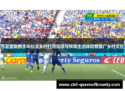 苏亚雷斯携手乌拉圭乡村打造足球与牧场生活体验营推广乡村文化 苏亚雷斯携手乌拉圭乡村打造足球与牧场生活体验营推广乡村文化