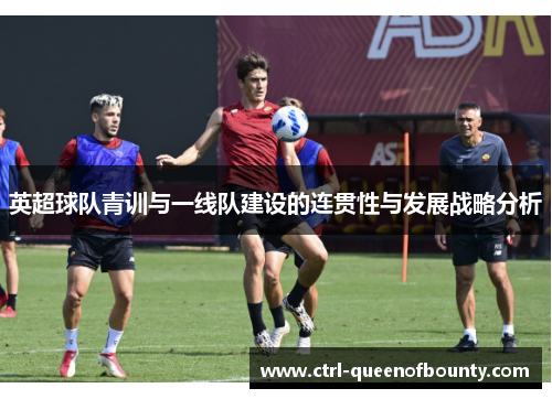 英超球队青训与一线队建设的连贯性与发展战略分析