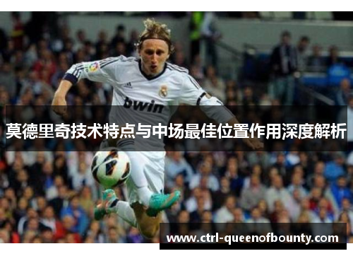 莫德里奇技术特点与中场最佳位置作用深度解析