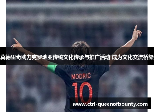 莫德里奇助力克罗地亚传统文化传承与推广活动 成为文化交流桥梁