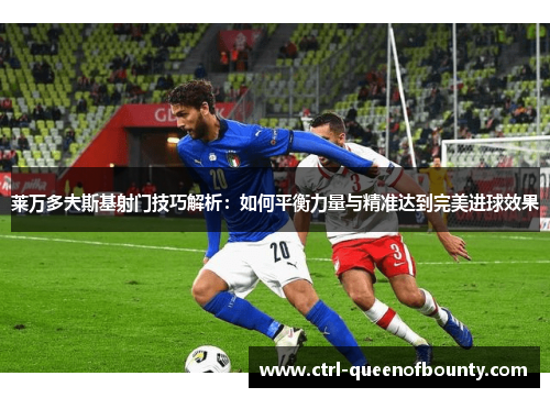 莱万多夫斯基射门技巧解析：如何平衡力量与精准达到完美进球效果