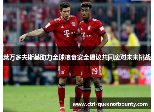 莱万多夫斯基助力全球粮食安全倡议共同应对未来挑战