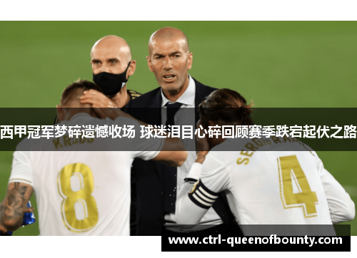 西甲冠军梦碎遗憾收场 球迷泪目心碎回顾赛季跌宕起伏之路