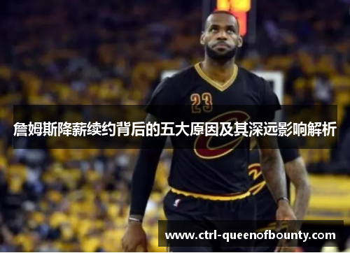 詹姆斯降薪续约背后的五大原因及其深远影响解析
