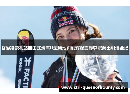 谷爱凌崇礼站自由式滑雪U型场地再创辉煌震撼夺冠演出引爆全场