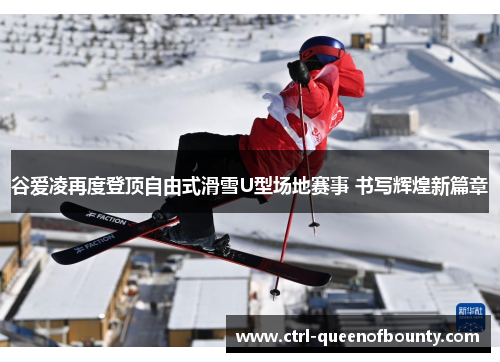 谷爱凌再度登顶自由式滑雪U型场地赛事 书写辉煌新篇章