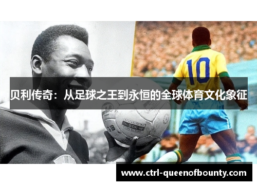 贝利传奇:从足球之王到永恒的全球体育文化象征 贝利传奇:从足球之王到永恒的全球体育文化象征
