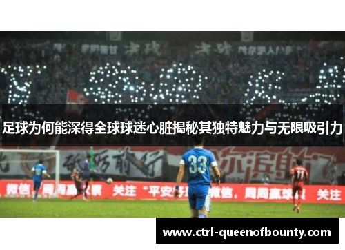 足球为何能深得全球球迷心脏揭秘其独特魅力与无限吸引力