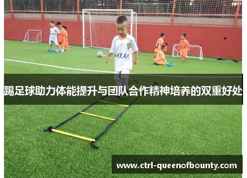 踢足球助力体能提升与团队合作精神培养的双重好处 踢足球助力体能提升与团队合作精神培养的双重好处