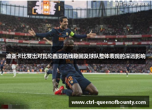 迪亚卡比复出对瓦伦西亚防线稳固及球队整体表现的深远影响 迪亚卡比复出对瓦伦西亚防线稳固及球队整体表现的深远影响