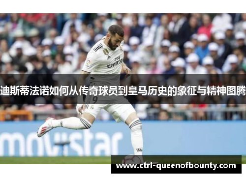 迪斯蒂法诺如何从传奇球员到皇马历史的象征与精神图腾 迪斯蒂法诺如何从传奇球员到皇马历史的象征与精神图腾