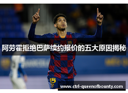 阿劳霍拒绝巴萨续约报价的五大原因揭秘 阿劳霍拒绝巴萨续约报价的五大原因揭秘