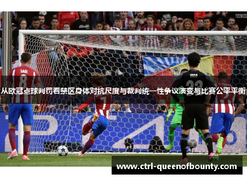 从欧冠点球判罚看禁区身体对抗尺度与裁判统一性争议演变与比赛公平平衡 从欧冠点球判罚看禁区身体对抗尺度与裁判统一性争议演变与比赛公平平衡