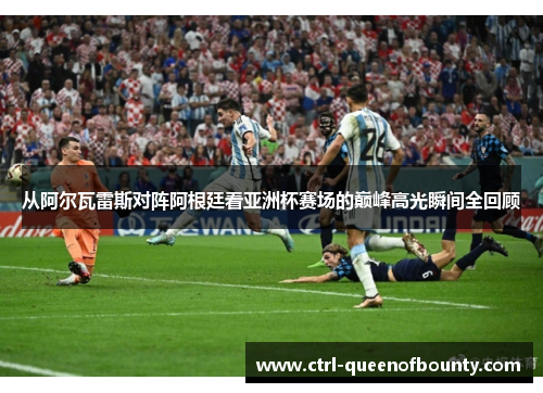 从阿尔瓦雷斯对阵阿根廷看亚洲杯赛场的巅峰高光瞬间全回顾