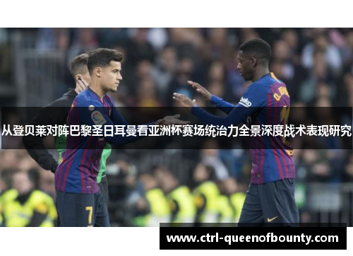 从登贝莱对阵巴黎圣日耳曼看亚洲杯赛场统治力全景深度战术表现研究