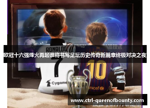 欧冠十六强烽火再起谁将书写足坛历史传奇新篇章终极对决之夜 欧冠十六强烽火再起谁将书写足坛历史传奇新篇章终极对决之夜
