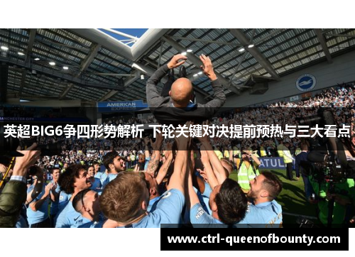 英超BIG6争四形势解析 下轮关键对决提前预热与三大看点