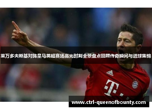 莱万多夫斯基对阵皇马英超赛场高光时刻全景盘点回顾传奇瞬间与进球集锦