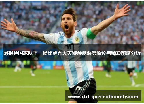 阿根廷国家队下一场比赛五大关键预测深度解读与精彩前瞻分析