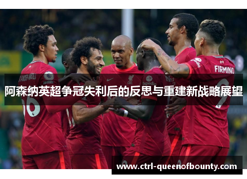 阿森纳英超争冠失利后的反思与重建新战略展望