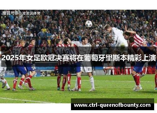 2025年女足欧冠决赛将在葡萄牙里斯本精彩上演