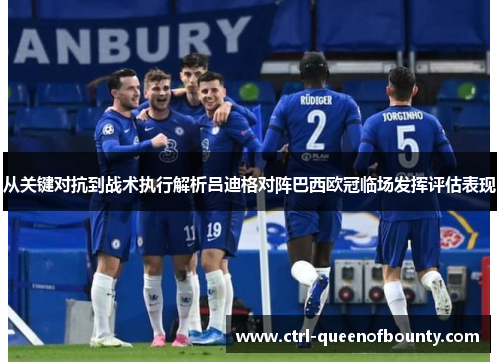 从关键对抗到战术执行解析吕迪格对阵巴西欧冠临场发挥评估表现
