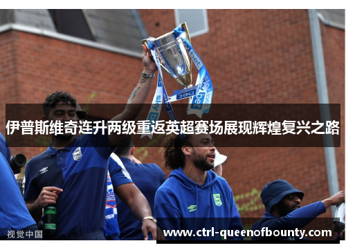 伊普斯维奇连升两级重返英超赛场展现辉煌复兴之路 伊普斯维奇连升两级重返英超赛场展现辉煌复兴之路