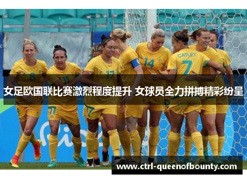 女足欧国联比赛激烈程度提升 女球员全力拼搏精彩纷呈