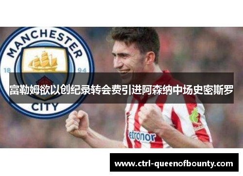 富勒姆欲以创纪录转会费引进阿森纳中场史密斯罗