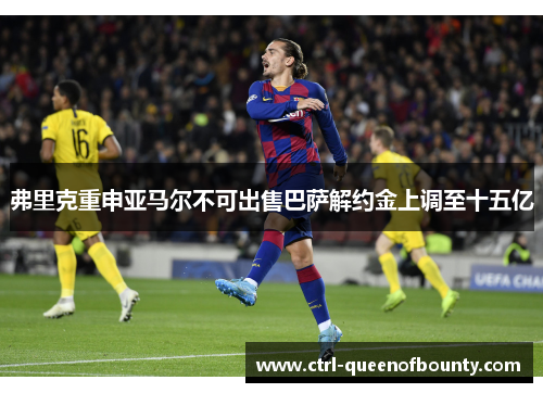 弗里克重申亚马尔不可出售巴萨解约金上调至十五亿 弗里克重申亚马尔不可出售巴萨解约金上调至十五亿