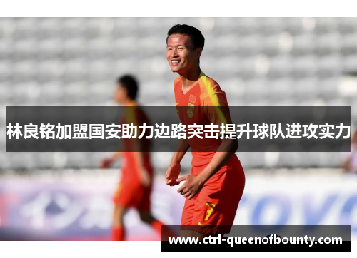 林良铭加盟国安助力边路突击提升球队进攻实力 林良铭加盟国安助力边路突击提升球队进攻实力