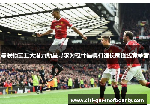 曼联锁定五大潜力新星寻求为拉什福德打造长期锋线竞争者 曼联锁定五大潜力新星寻求为拉什福德打造长期锋线竞争者