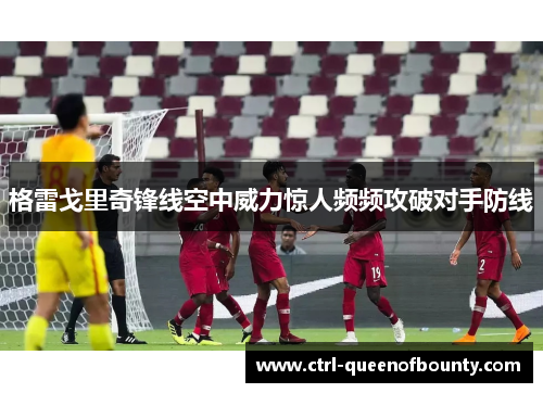 格雷戈里奇锋线空中威力惊人频频攻破对手防线